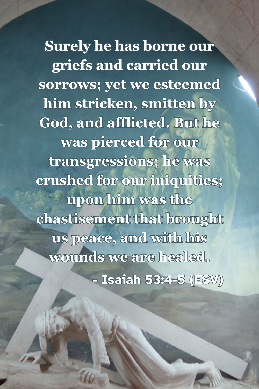 This Bible verse image features Isaiah 53:4-5 (ESV): “Surely he has borne our griefs and carried our sorrows; yet we esteemed him stricken, smitten by God, and afflicted. But he was pierced for our transgressions; he was crushed for our iniquities; upon him was the chastisement that brought us peace, and with his wounds we are healed.” A reminder of Christ’s substitutionary suffering for our healing and peace.