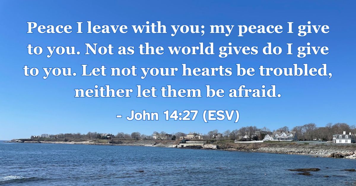 This Bible verse image features John 14:27 (ESV): “Peace I leave with you; my peace I give to you. Not as the world gives do I give to you. Let not your hearts be troubled, neither let them be afraid.” A reminder of the unique and lasting peace that only Christ provides.