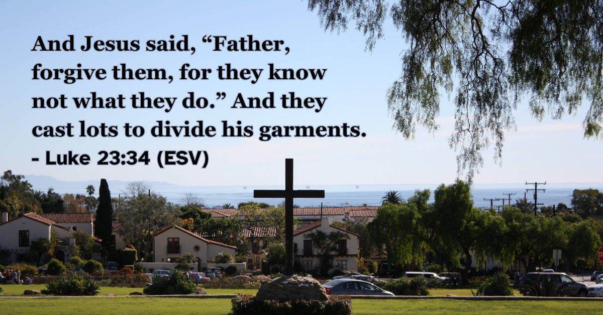 This Bible verse image features Luke 23:34 (ESV): “And Jesus said, ‘Father, forgive them, for they know not what they do.’ And they cast lots to divide his garments.” A reminder of the profound mercy and forgiveness Christ demonstrated even on the cross.