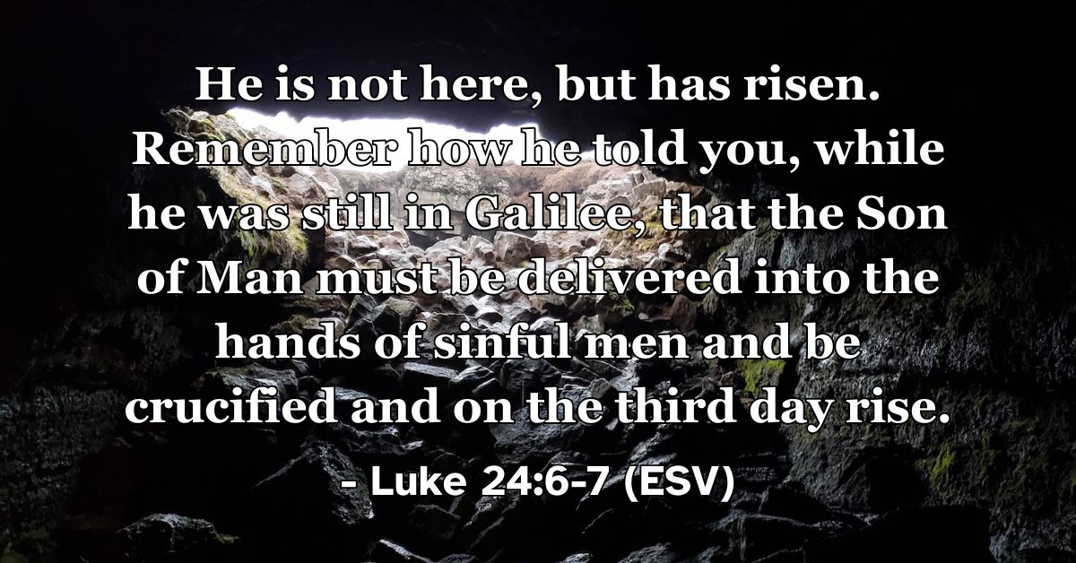 This Bible verse image features Luke 24:6-7 (ESV): “He is not here, but has risen. Remember how he told you, while he was still in Galilee, that the Son of Man must be delivered into the hands of sinful men and be crucified and on the third day rise.” A reminder of the glorious reality of Christ’s resurrection as he foretold.