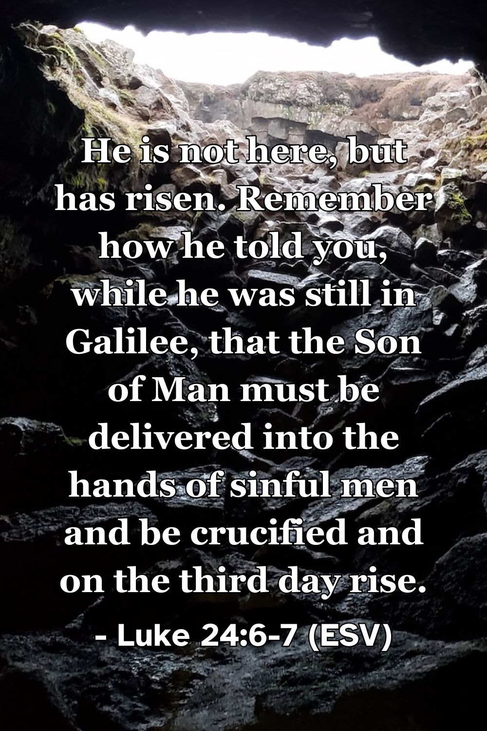 This Bible verse image features Luke 24:6-7 (ESV): “He is not here, but has risen. Remember how he told you, while he was still in Galilee, that the Son of Man must be delivered into the hands of sinful men and be crucified and on the third day rise.” A reminder of the glorious reality of Christ’s resurrection as he foretold.