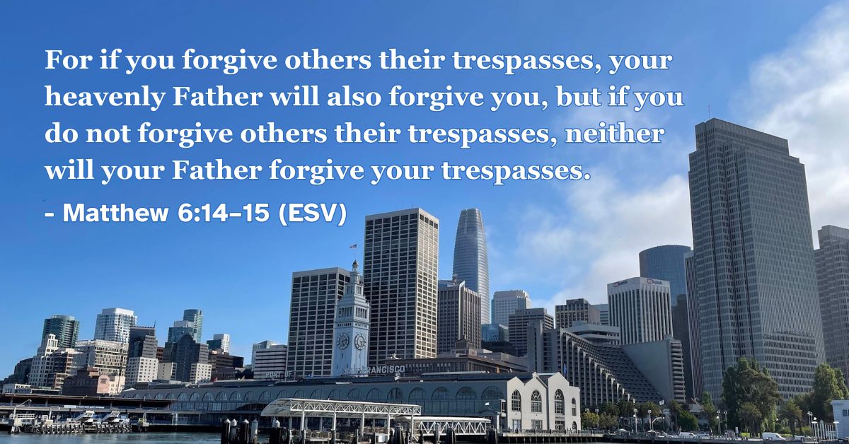 This Bible verse image features Matthew 6:14–15 (ESV): “For if you forgive others their trespasses, your heavenly Father will also forgive you, but if you do not forgive others their trespasses, neither will your Father forgive your trespasses.” A reminder of the importance of extending the same forgiveness we have received from God.