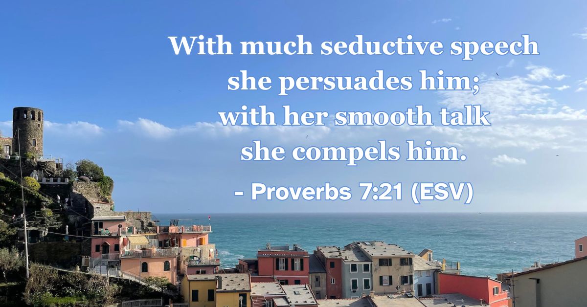This Bible verse image features Proverbs 7:21 (ESV): “With much seductive speech she persuades him; with her smooth talk she compels him.” A reminder of the deceptive power of temptation and the need for spiritual discernment.