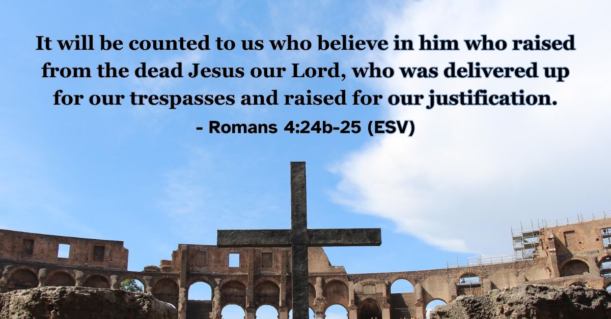 This Bible verse image features Romans 4:24b-25 (ESV): “It will be counted to us who believe in him who raised from the dead Jesus our Lord, who was delivered up for our trespasses and raised for our justification.” A reminder that Christ was raised to secure our justification before God.